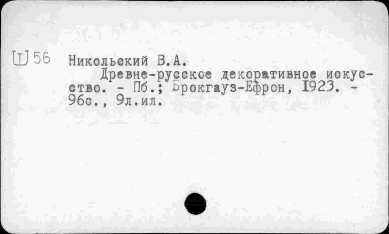 ﻿ÜJ 56
Никольский В.A.
Древне-русское декоративное искусство. - Пб.; Брокгауз-Ефрон, 1923. -96с., 9л.ил.